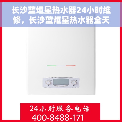 长沙蓝炬星热水器24小时维修，长沙蓝炬星热水器全天候专业维修服务