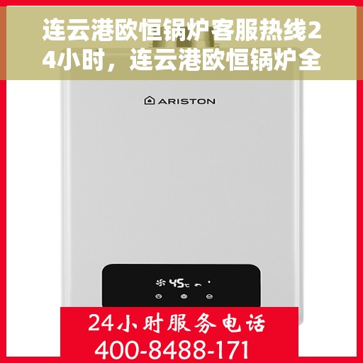 连云港欧恒锅炉客服热线24小时，连云港欧恒锅炉全天候客服热线，贴心服务不打烊