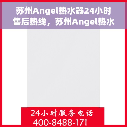 苏州Angel热水器24小时售后热线，苏州Angel热水器全天候售后热线，专业服务随时响应