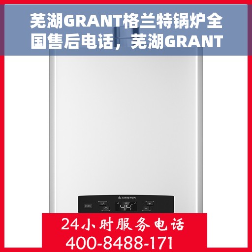 芜湖GRANT格兰特锅炉全国售后电话，芜湖GRANT格兰特锅炉全国售后电话及维修服务指南