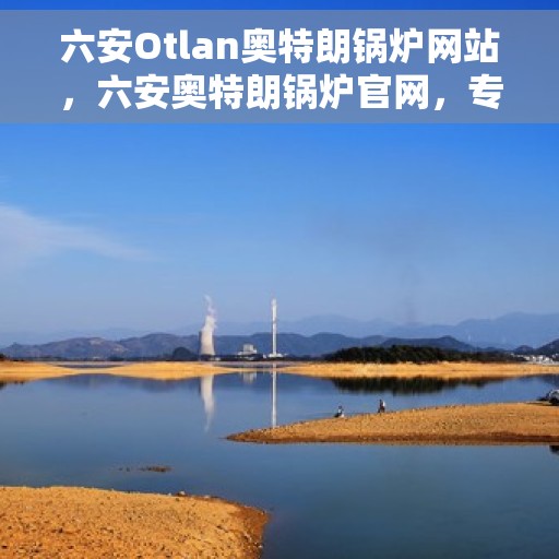 六安Otlan奥特朗锅炉网站，六安奥特朗锅炉官网，专业品质，高效供暖的先锋之选