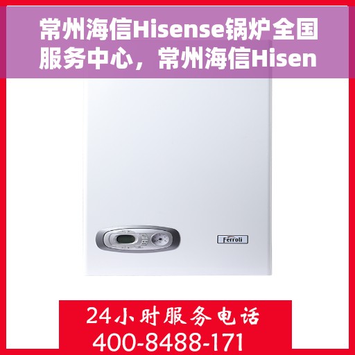 常州海信Hisense锅炉全国服务中心，常州海信Hisense锅炉全国售后服务中心，专业维修，一站式服务体验
