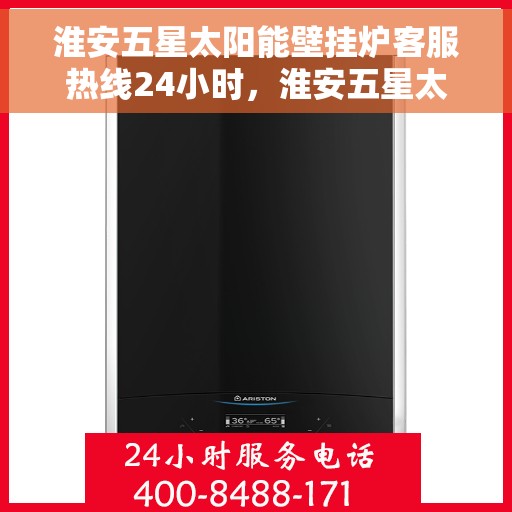 淮安五星太阳能壁挂炉客服热线24小时，淮安五星太阳能壁挂炉全天候客服热线，贴心服务不打烊
