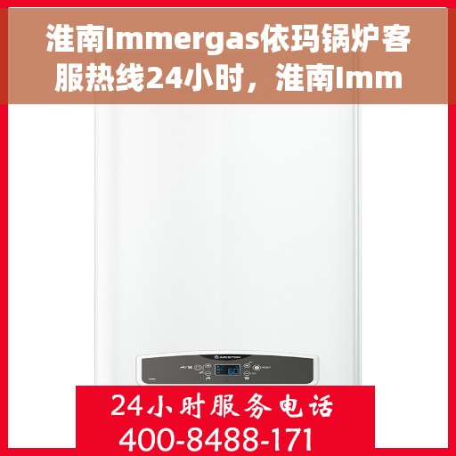 淮南Immergas依玛锅炉客服热线24小时，淮南Immergas依玛锅炉全天候客服热线支持