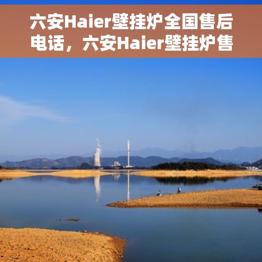 六安Haier壁挂炉全国售后电话，六安Haier壁挂炉售后全国服务热线及维修指南