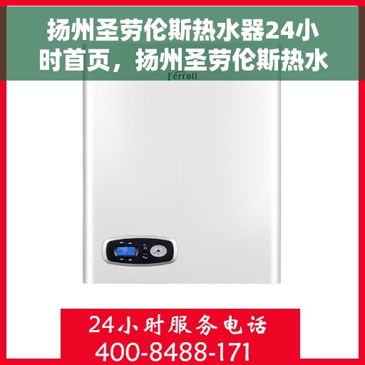 扬州圣劳伦斯热水器24小时首页，扬州圣劳伦斯热水器全天候服务，首页全解析