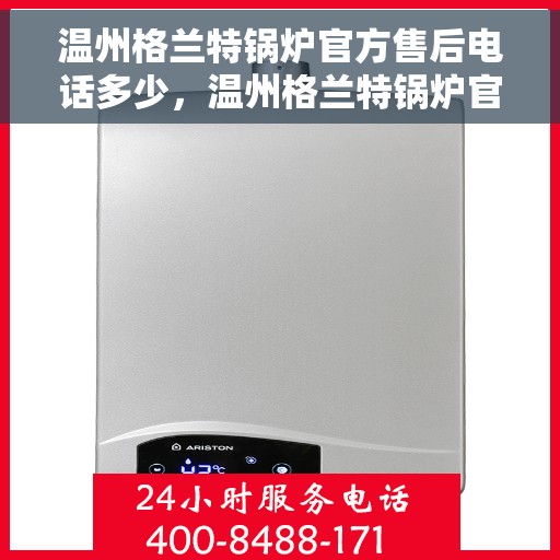 温州格兰特锅炉官方售后电话多少，温州格兰特锅炉官方售后联系电话公布