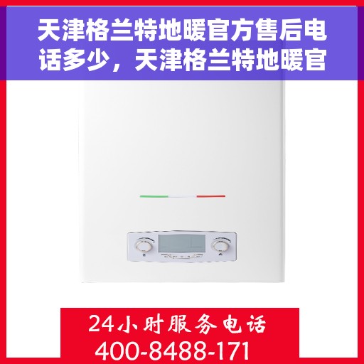 天津格兰特地暖官方售后电话多少，天津格兰特地暖官方售后电话服务热线揭秘