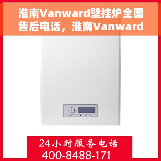 淮南Vanward壁挂炉全国售后电话，淮南Vanward壁挂炉售后全国服务热线及维修指南