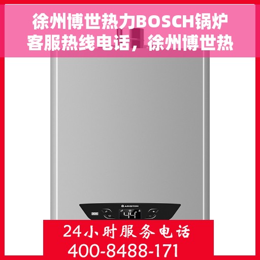 徐州博世热力BOSCH锅炉客服热线电话，徐州博世热力BOSCH锅炉客服热线全解析，专业解答，贴心服务一键拨打！