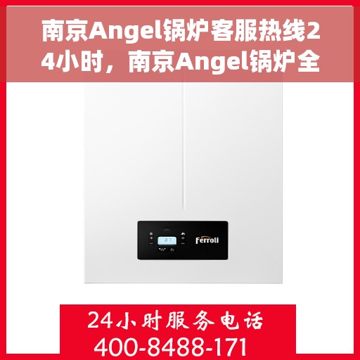 南京Angel锅炉客服热线24小时，南京Angel锅炉全天候客服热线，24小时不打烊的服务承诺