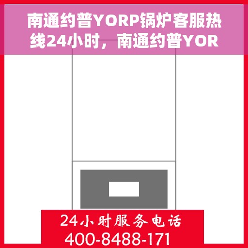 南通约普YORP锅炉客服热线24小时，南通约普YORP锅炉全天候客服热线，贴心服务随时在线