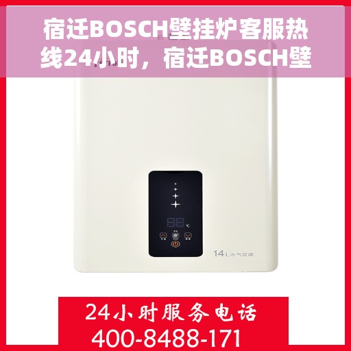 宿迁BOSCH壁挂炉客服热线24小时，宿迁BOSCH壁挂炉全天候客服热线，专业解答，温暖服务不打烊