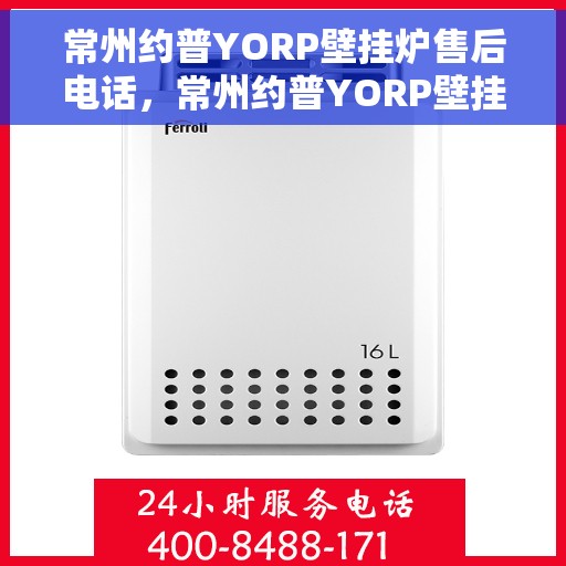 常州约普YORP壁挂炉售后电话，常州约普YORP壁挂炉售后服务热线及电话支持指南