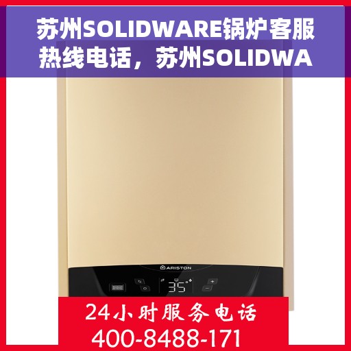 苏州SOLIDWARE锅炉客服热线电话，苏州SOLIDWARE锅炉客服热线，专业解答，贴心服务