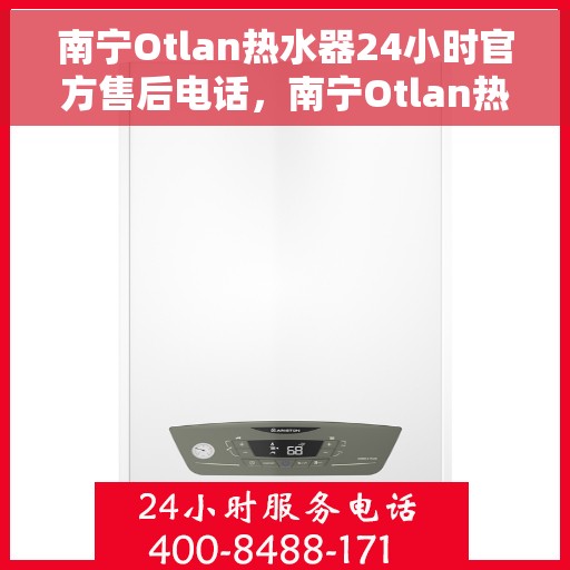 南宁Otlan热水器24小时官方售后电话，南宁Otlan热水器全天候官方售后热线电话