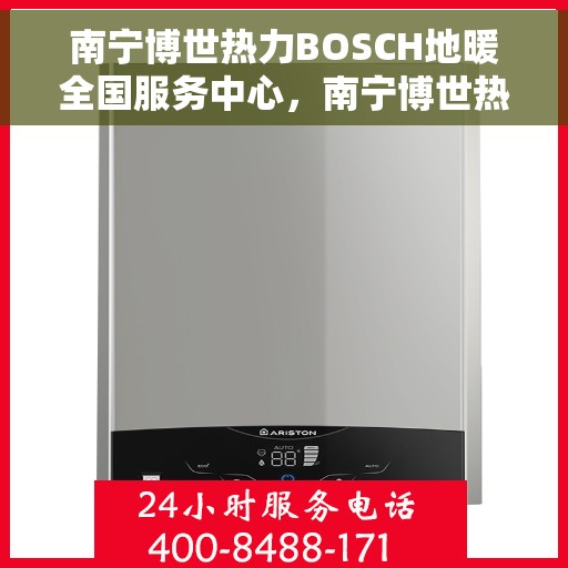 南宁博世热力BOSCH地暖全国服务中心，南宁博世热力BOSCH地暖全国服务中心，专业维修与优质服务一站解决