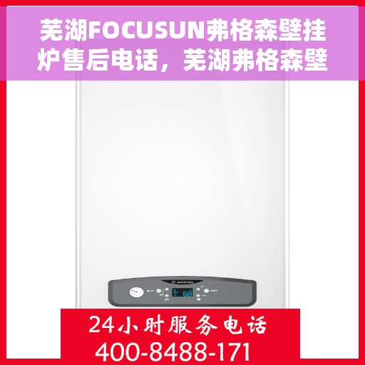 芜湖FOCUSUN弗格森壁挂炉售后电话，芜湖弗格森壁挂炉售后服务中心联系电话
