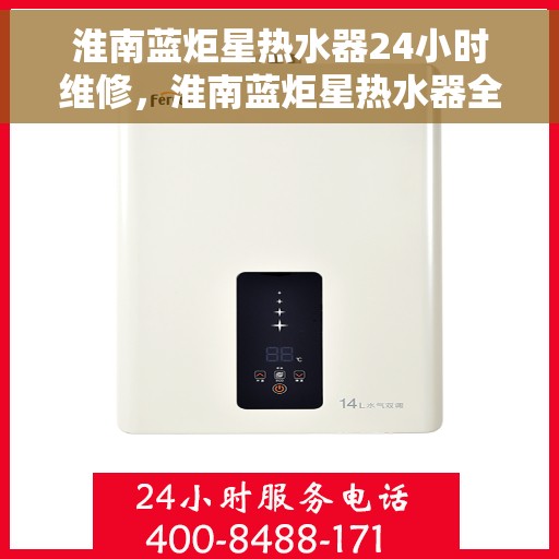 淮南蓝炬星热水器24小时维修，淮南蓝炬星热水器全天候专业维修服务