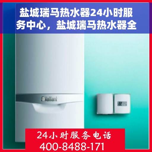盐城瑞马热水器24小时服务中心，盐城瑞马热水器全天候无忧服务