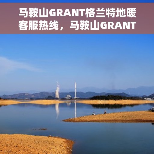 马鞍山GRANT格兰特地暖客服热线，马鞍山GRANT格兰特地暖服务热线与咨询指南