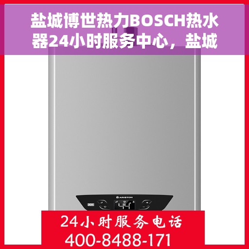 盐城博世热力BOSCH热水器24小时服务中心，盐城博世热力BOSCH热水器全天候服务热线