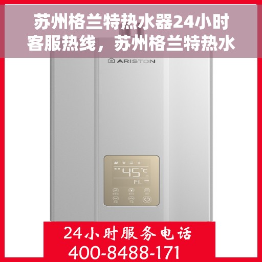 苏州格兰特热水器24小时客服热线，苏州格兰特热水器全天候客服热线支持