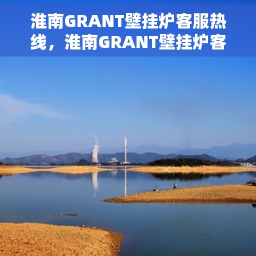 淮南GRANT壁挂炉客服热线，淮南GRANT壁挂炉客服热线，专业团队为您解答疑问，贴心服务温暖您的家。