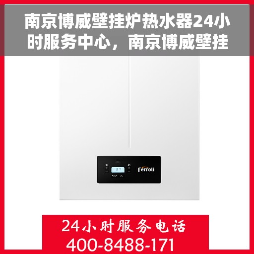南京博威壁挂炉热水器24小时服务中心，南京博威壁挂炉热水器全天候无忧服务热线