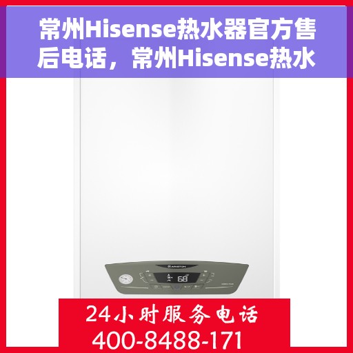 常州Hisense热水器官方售后电话，常州Hisense热水器官方售后热线及维修服务保障团队