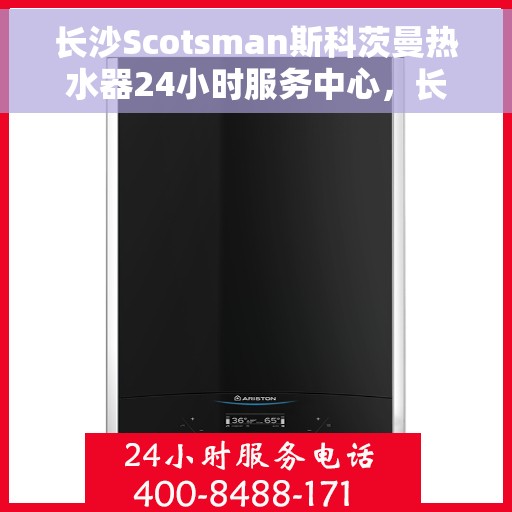 长沙Scotsman斯科茨曼热水器24小时服务中心，长沙斯科茨曼热水器全天候无忧服务中心