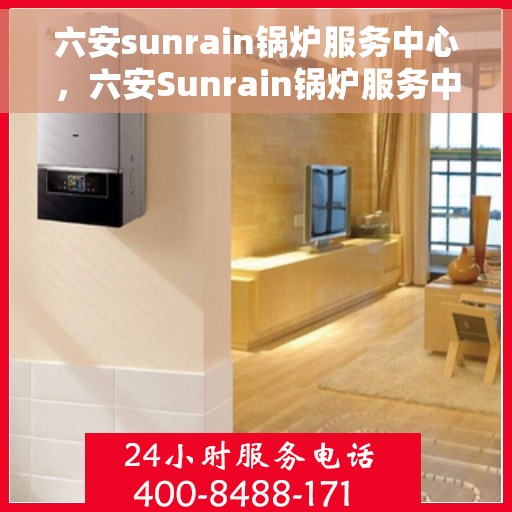 六安sunrain锅炉服务中心，六安Sunrain锅炉服务中心，专业维护，全方位服务