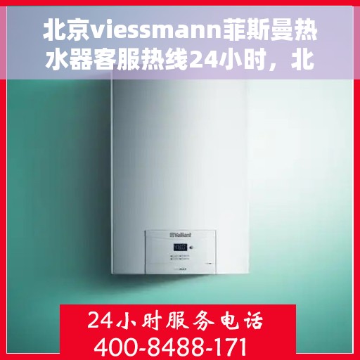 北京viessmann菲斯曼热水器客服热线24小时，北京viessmann菲斯曼热水器全天候客服热线，贴心服务随时在线