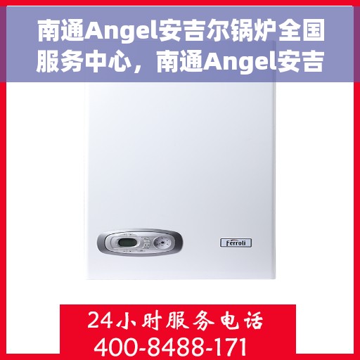 南通Angel安吉尔锅炉全国服务中心，南通Angel安吉尔锅炉全国服务中心，专业维修与贴心服务一体化平台