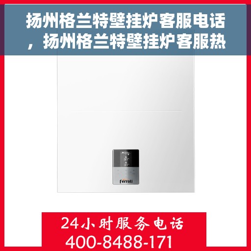 扬州格兰特壁挂炉客服电话，扬州格兰特壁挂炉客服热线及售后服务指南