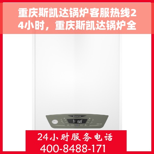 重庆斯凯达锅炉客服热线24小时，重庆斯凯达锅炉全天候客服热线，专业解答，服务不打烊！