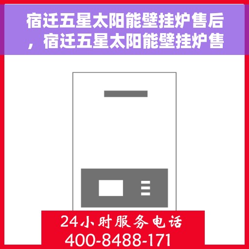 宿迁五星太阳能壁挂炉售后，宿迁五星太阳能壁挂炉售后服务支持详解