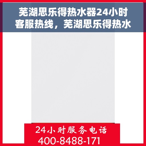 芜湖思乐得热水器24小时客服热线，芜湖思乐得热水器全天候客服热线，专业解答，温暖不间断