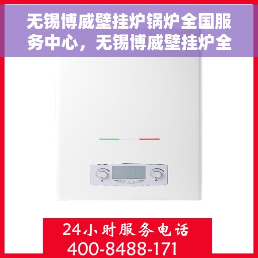 无锡博威壁挂炉锅炉全国服务中心，无锡博威壁挂炉全国服务中心，专业维修与一站式服务体验