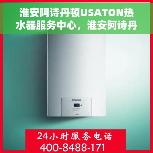 淮安阿诗丹顿USATON热水器服务中心，淮安阿诗丹顿USATON热水器专业服务中心，专注服务，温暖您的生活