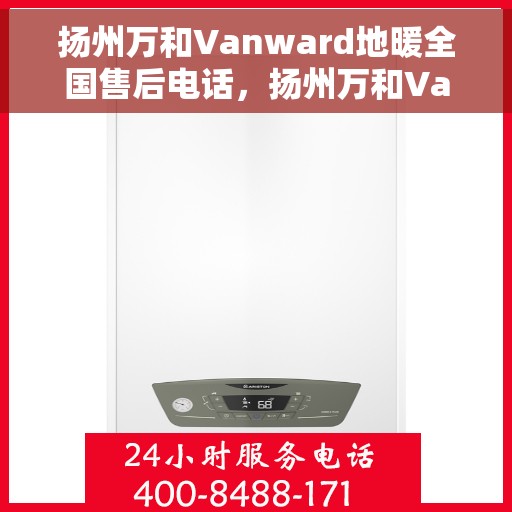 扬州万和Vanward地暖全国售后电话，扬州万和Vanward地暖售后服务热线及全国售后电话汇总
