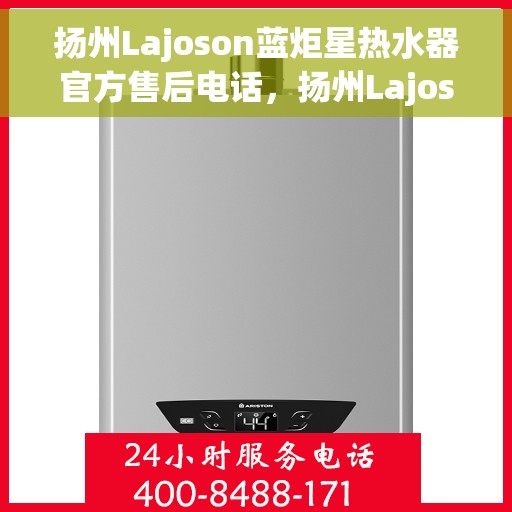 扬州Lajoson蓝炬星热水器官方售后电话，扬州Lajoson蓝炬星热水器售后官方电话服务热线及维修保障团队介绍