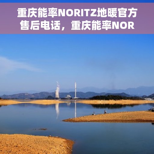 重庆能率NORITZ地暖官方售后电话，重庆能率NORITZ地暖售后电话及官方维修服务指南