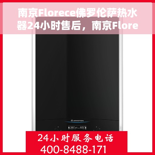 南京Florece佛罗伦萨热水器24小时售后，南京Florece佛罗伦萨热水器全天候售后服务支持