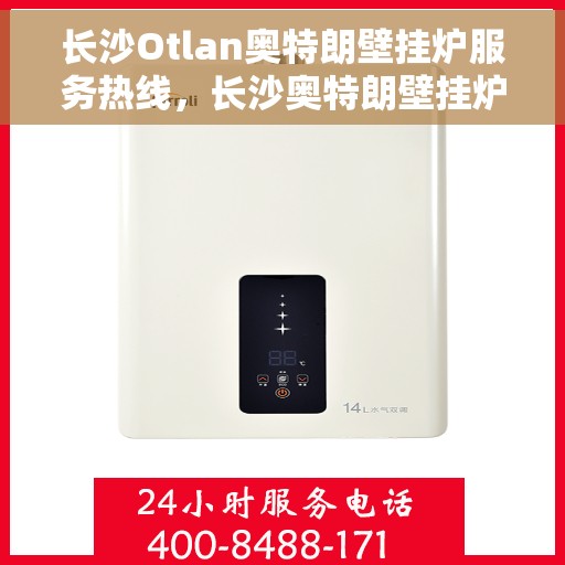 长沙Otlan奥特朗壁挂炉服务热线，长沙奥特朗壁挂炉服务热线详解，专业维修与保养指南