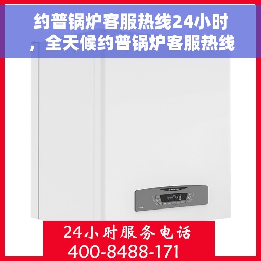 约普锅炉客服热线24小时，全天候约普锅炉客服热线，随时为您解答疑问！