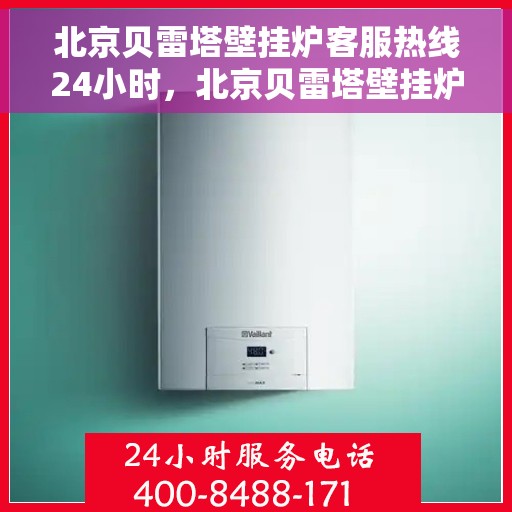 北京贝雷塔壁挂炉客服热线24小时，北京贝雷塔壁挂炉全天候客服热线，专业解答，温暖您的生活