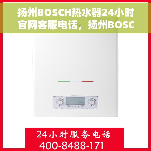 扬州BOSCH热水器24小时官网客服电话，扬州BOSCH热水器全天候官方客服热线，快速解决您的需求！