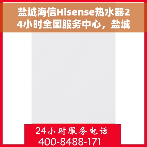 盐城海信Hisense热水器24小时全国服务中心，盐城海信Hisense热水器全天候全国服务热线及售后支持