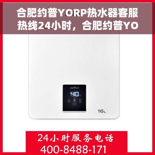 合肥约普YORP热水器客服热线24小时，合肥约普YORP热水器全天候客服热线，贴心服务随时在线